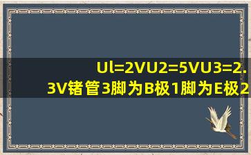 Ul=2V,U2=5V,U3=2.3V,锗管。3脚为B极,1脚为E极,2脚为C极