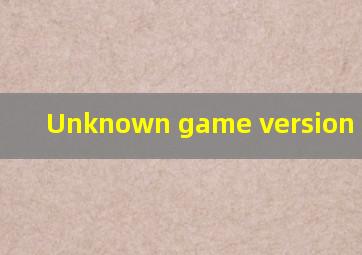 Unknown game version 什么鬼