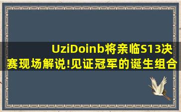 Uzi、Doinb将亲临S13决赛现场解说!见证冠军的诞生组合全球