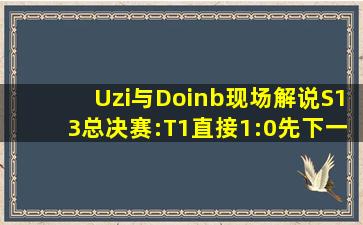 Uzi与Doinb现场解说S13总决赛:T1直接1:0先下一城,WBG被三路碾压!#...