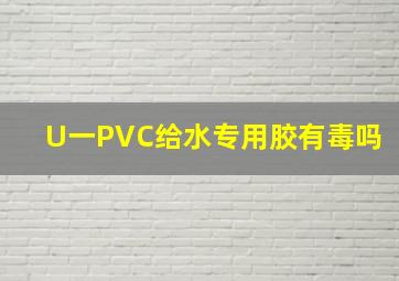 U一PVC给水专用胶有毒吗(