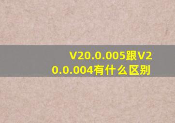 V20.0.005跟V20.0.004有什么区别
