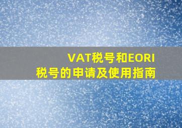 VAT税号和EORI税号的申请及使用指南