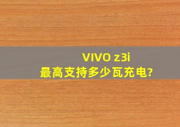 VIVO z3i 最高支持多少瓦充电?