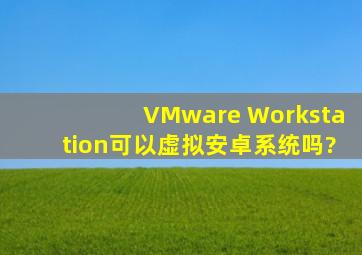 VMware Workstation可以虚拟安卓系统吗?