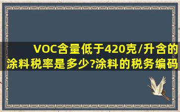VOC含量低于420克/升(含)的涂料税率是多少?涂料的税务编码是什么