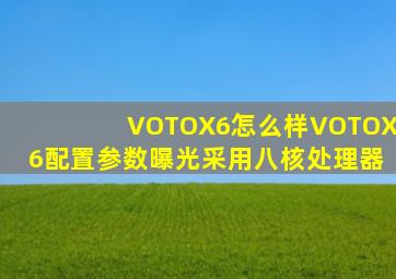 VOTOX6怎么样VOTOX6配置参数曝光采用八核处理器