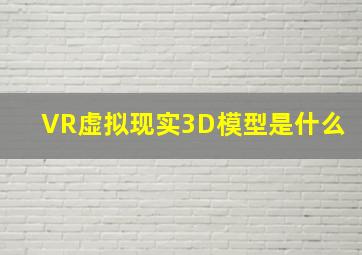 VR虚拟现实3D模型是什么