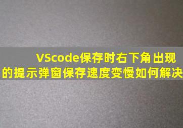 VScode保存时右下角出现的提示弹窗,保存速度变慢,如何解决