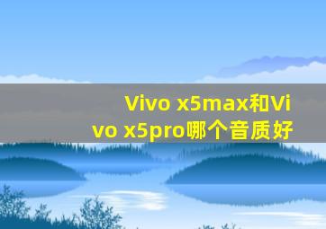 Vivo x5max和Vivo x5pro哪个音质好