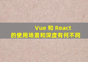 Vue 和 React 的使用场景和深度有何不同