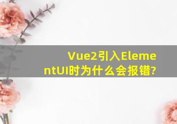 Vue2引入ElementUI时为什么会报错?