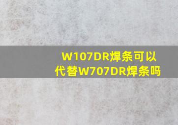 W107DR焊条可以代替W707DR焊条吗