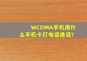 WCDMA手机用什么手机卡打电话通话?