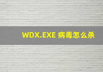 WDX.EXE 病毒怎么杀