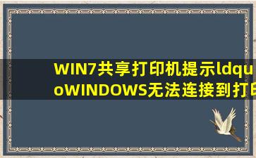 WIN7共享打印机提示“WINDOWS无法连接到打印机,错误为0x...
