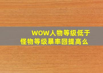 WOW人物等级低于怪物等级暴率回提高么