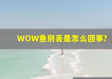 WOW鱼别丢是怎么回事?