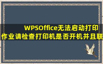WPSOffice无法启动打印作业请检查打印机是否开机并且联机!