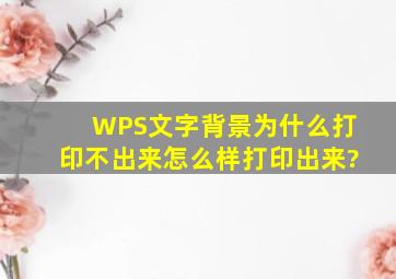 WPS文字背景为什么打印不出来,怎么样打印出来?