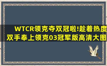 WTCR领克夺双冠啦!趁着热度双手奉上领克03冠军版高清大图