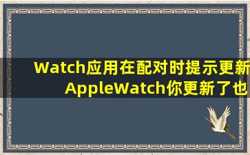 Watch应用在配对时提示更新AppleWatch你更新了也无法配对怎么办(