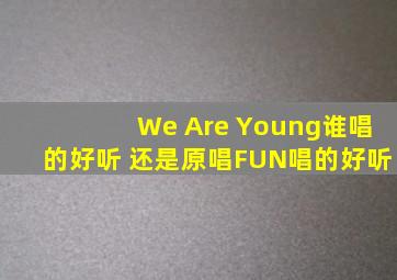 We Are Young谁唱的好听 还是原唱FUN唱的好听