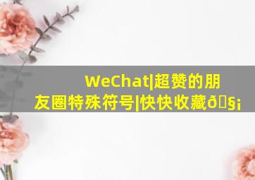 WeChat|超赞的朋友圈特殊符号|快快收藏🧡