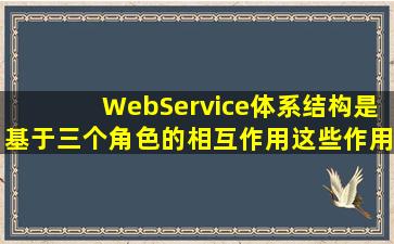 WebService体系结构是基于三个角色的相互作用,这些作用包括()。