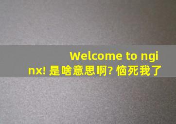 Welcome to nginx! 是啥意思啊? 恼死我了