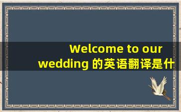 Welcome to our wedding 的英语翻译是什么意思?