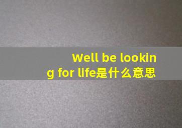 Well be looking for life是什么意思