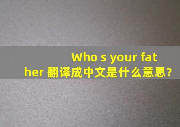 Who s your father 翻译成中文是什么意思?