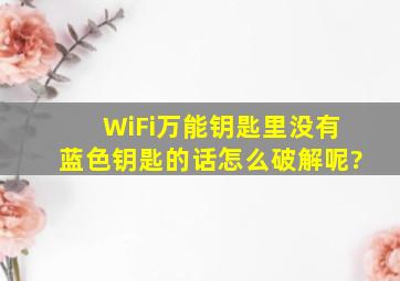 WiFi万能钥匙里没有蓝色钥匙的话,怎么破解呢?