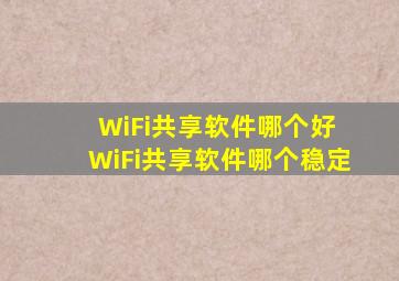 WiFi共享软件哪个好 WiFi共享软件哪个稳定