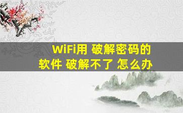 WiFi用 破解密码的软件 破解不了 怎么办