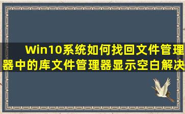 Win10系统如何找回文件管理器中的库,文件管理器显示空白解决方法