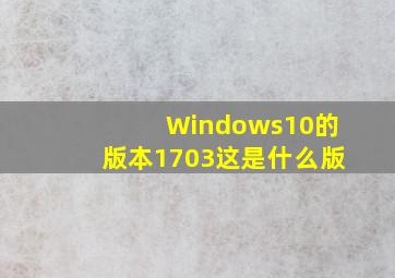 Windows10的版本1703这是什么版