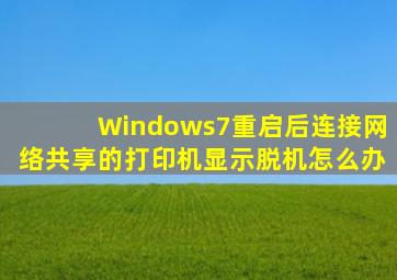 Windows7重启后连接网络共享的打印机显示脱机怎么办