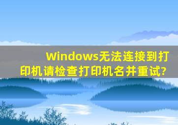 Windows无法连接到打印机,请检查打印机名并重试?