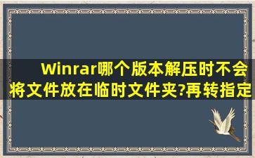 Winrar哪个版本解压时不会将文件放在临时文件夹?再转指定路径