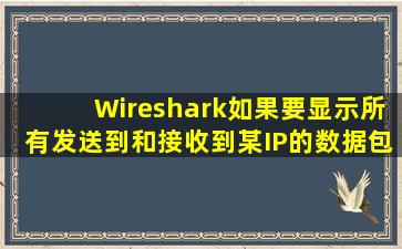 Wireshark如果要显示所有发送到和接收到某IP的数据包,显示过滤器...