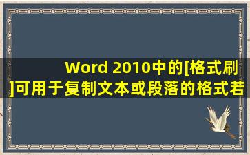 Word 2010中的[格式刷]可用于复制文本或段落的格式,若要将选中的文本