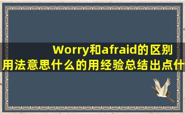 Worry和afraid的区别,用法意思什么的,用经验总结出点什么来。谢谢了!...