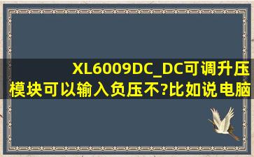 XL6009DC_DC可调升压模块可以输入负压不?比如说电脑主机电源中...