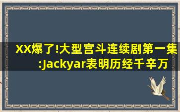 XX爆了!大型宫斗连续剧第一集:Jackyar表明历经千辛万苦挖到百弟...