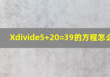 X÷5+20=39的方程怎么解?