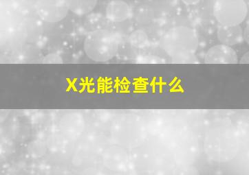 X光能检查什么(