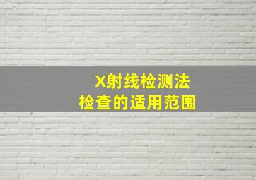 X射线检测法检查的适用范围