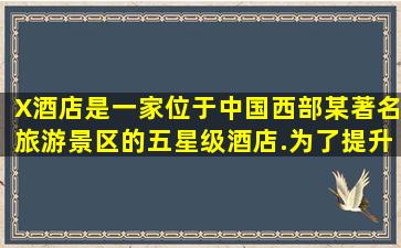 X酒店是一家位于中国西部某著名旅游景区的五星级酒店.为了提升管理...